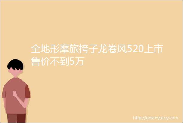 全地形摩旅挎子龙卷风520上市售价不到5万