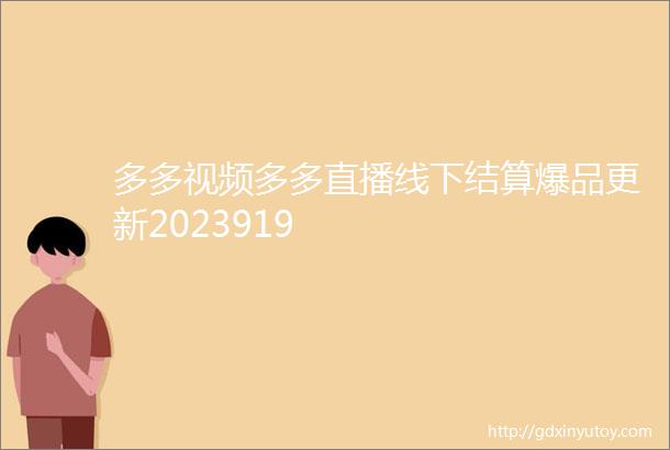 多多视频多多直播线下结算爆品更新2023919