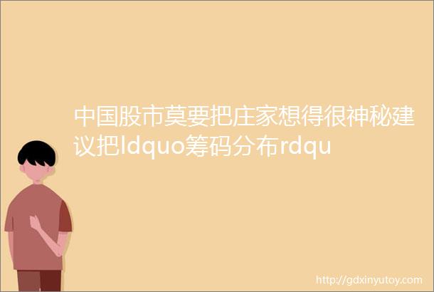 中国股市莫要把庄家想得很神秘建议把ldquo筹码分布rdquo研究透了