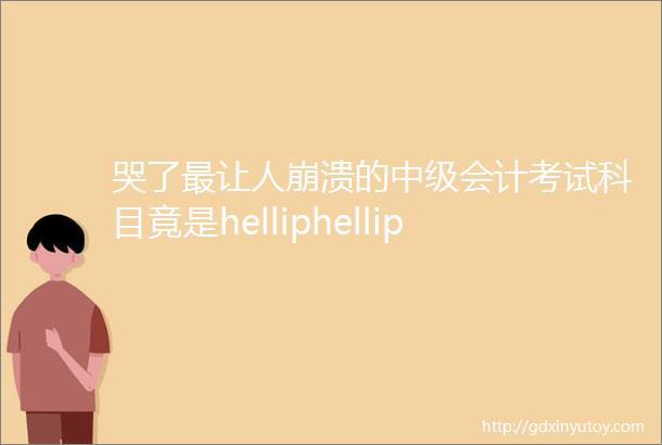 哭了最让人崩溃的中级会计考试科目竟是helliphellip