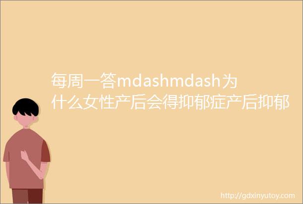 每周一答mdashmdash为什么女性产后会得抑郁症产后抑郁症有什么表现