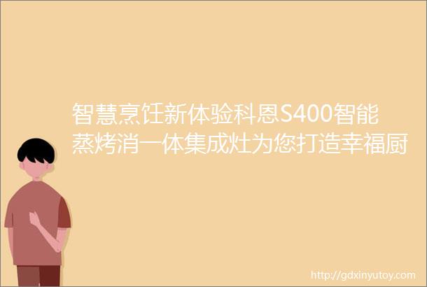 智慧烹饪新体验科恩S400智能蒸烤消一体集成灶为您打造幸福厨房生活