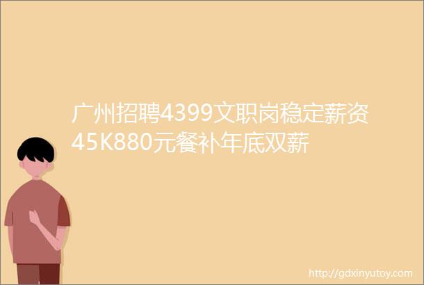 广州招聘4399文职岗稳定薪资45K880元餐补年底双薪