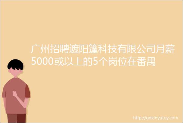 广州招聘遮阳篷科技有限公司月薪5000或以上的5个岗位在番禺招人啦厂长跟单等多个经理岗