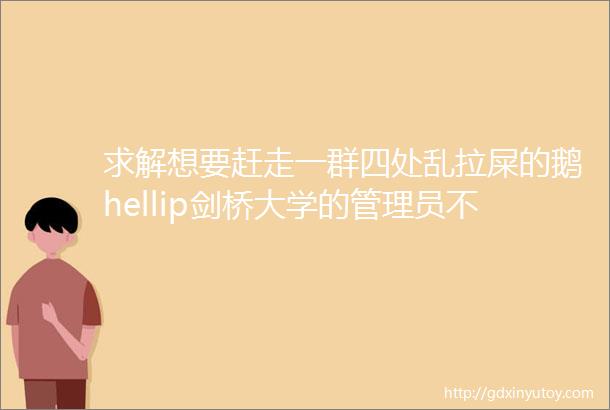 求解想要赶走一群四处乱拉屎的鹅hellip剑桥大学的管理员不知道被怼了多少次心累