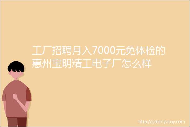 工厂招聘月入7000元免体检的惠州宝明精工电子厂怎么样