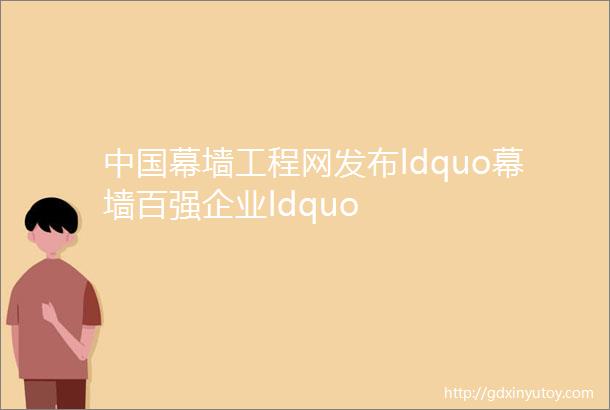 中国幕墙工程网发布ldquo幕墙百强企业ldquo