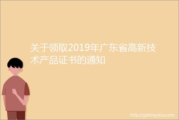 关于领取2019年广东省高新技术产品证书的通知