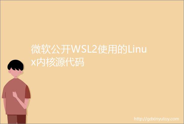 微软公开WSL2使用的Linux内核源代码