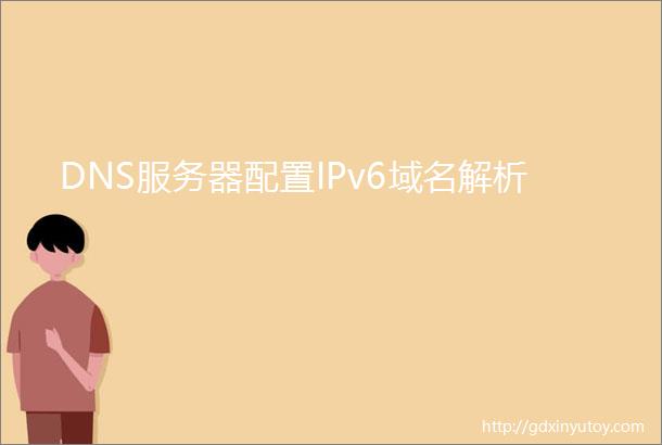 DNS服务器配置IPv6域名解析