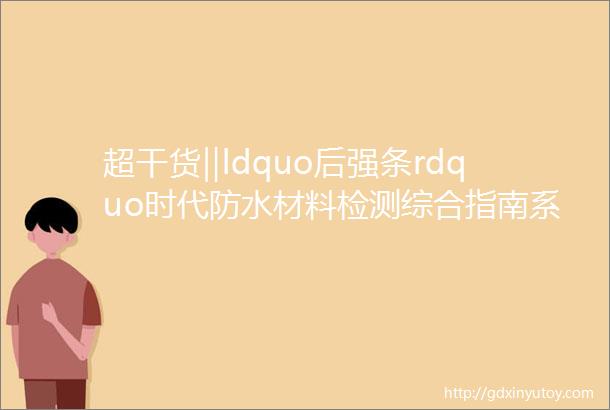 超干货‖ldquo后强条rdquo时代防水材料检测综合指南系列之七mdashmdash自粘沥青卷材聚乙烯胎卷材往期勘误