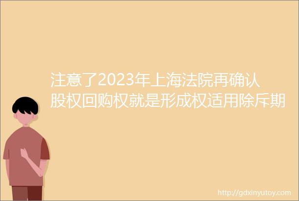 注意了2023年上海法院再确认股权回购权就是形成权适用除斥期间不适用三年诉讼时效金融裁判规则394
