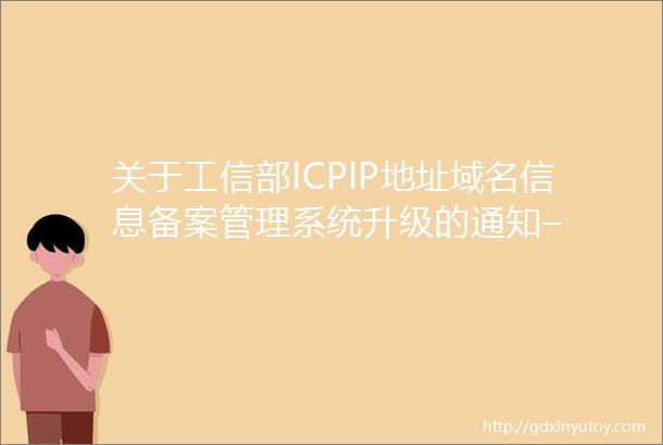 关于工信部ICPIP地址域名信息备案管理系统升级的通知–