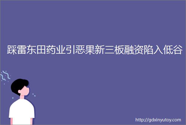 踩雷东田药业引恶果新三板融资陷入低谷