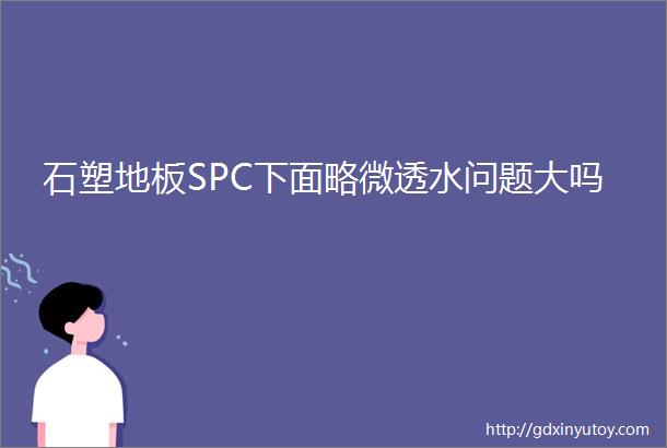 石塑地板SPC下面略微透水问题大吗