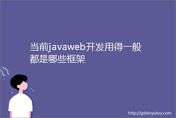 当前javaweb开发用得一般都是哪些框架