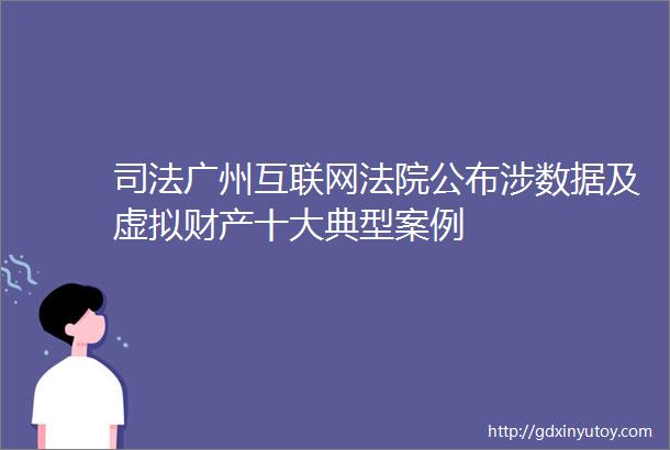司法广州互联网法院公布涉数据及虚拟财产十大典型案例