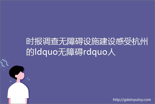 时报调查无障碍设施建设感受杭州的ldquo无障碍rdquo人文关怀