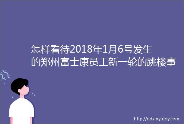 怎样看待2018年1月6号发生的郑州富士康员工新一轮的跳楼事件