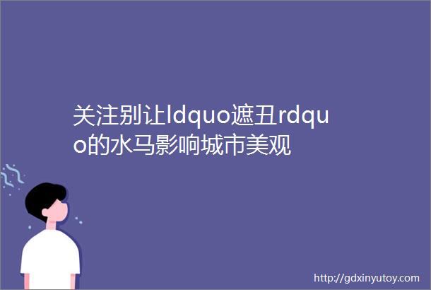 关注别让ldquo遮丑rdquo的水马影响城市美观