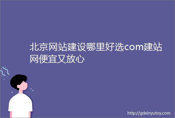 北京网站建设哪里好选com建站网便宜又放心