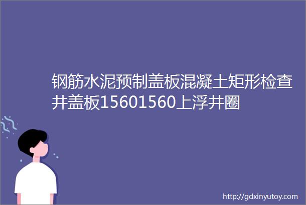 钢筋水泥预制盖板混凝土矩形检查井盖板15601560上浮井圈