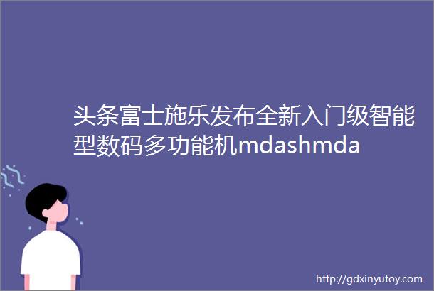 头条富士施乐发布全新入门级智能型数码多功能机mdashmdashDocuCentreS2110