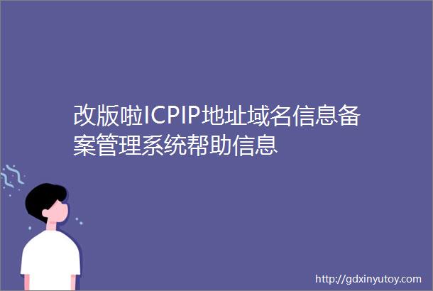 改版啦ICPIP地址域名信息备案管理系统帮助信息