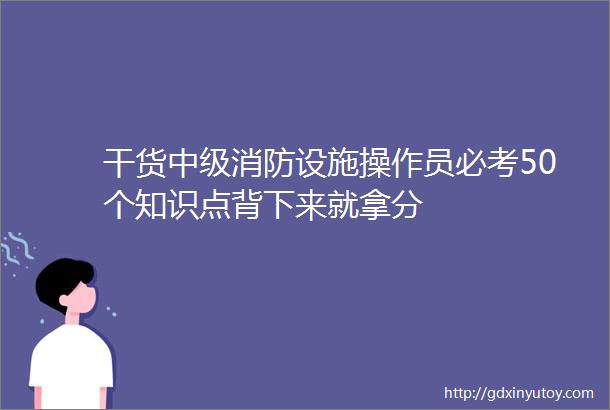 干货中级消防设施操作员必考50个知识点背下来就拿分