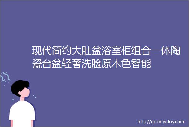 现代简约大肚盆浴室柜组合一体陶瓷台盆轻奢洗脸原木色智能