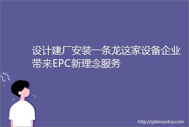 设计建厂安装一条龙这家设备企业带来EPC新理念服务