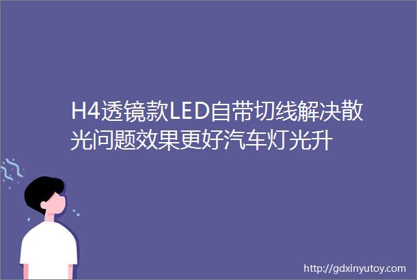 H4透镜款LED自带切线解决散光问题效果更好汽车灯光升