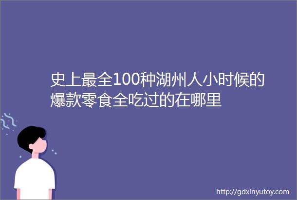 史上最全100种湖州人小时候的爆款零食全吃过的在哪里