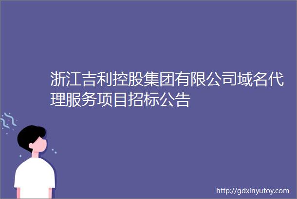 浙江吉利控股集团有限公司域名代理服务项目招标公告