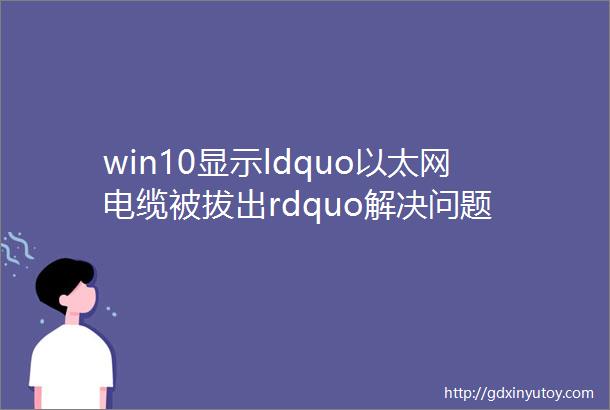 win10显示ldquo以太网电缆被拔出rdquo解决问题