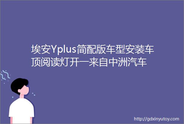 埃安Yplus简配版车型安装车顶阅读灯开一来自中洲汽车