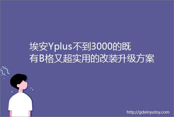 埃安Yplus不到3000的既有B格又超实用的改装升级方案