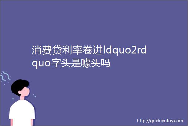 消费贷利率卷进ldquo2rdquo字头是噱头吗