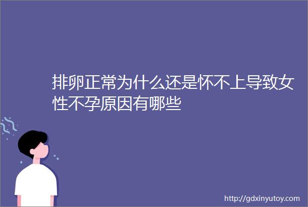 排卵正常为什么还是怀不上导致女性不孕原因有哪些