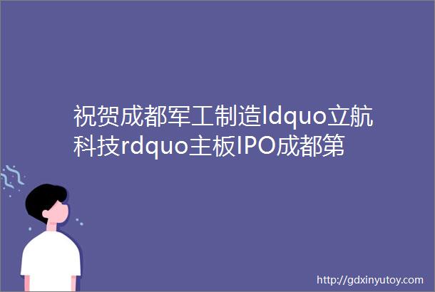 祝贺成都军工制造ldquo立航科技rdquo主板IPO成都第103家A股上市公司