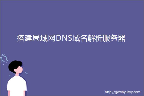搭建局域网DNS域名解析服务器