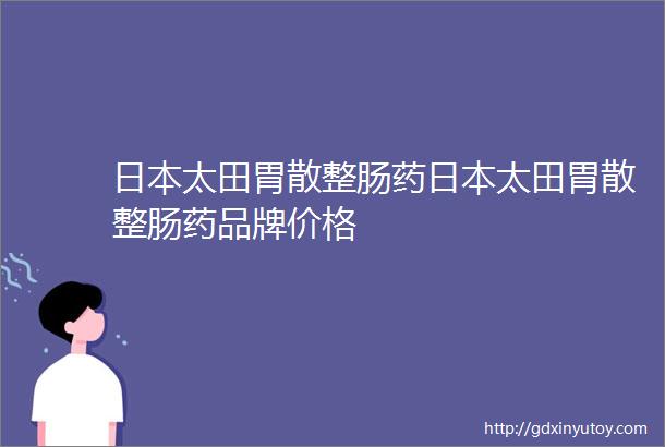 日本太田胃散整肠药日本太田胃散整肠药品牌价格