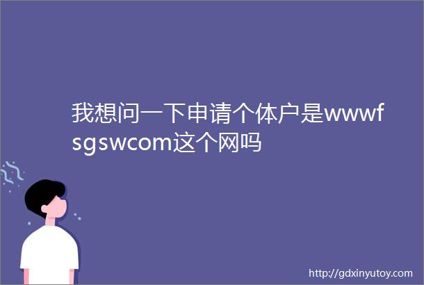 我想问一下申请个体户是wwwfsgswcom这个网吗