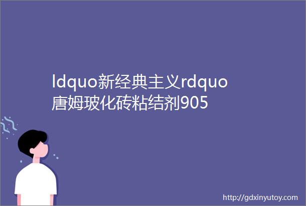 ldquo新经典主义rdquo唐姆玻化砖粘结剂905