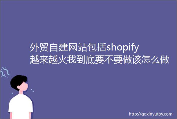 外贸自建网站包括shopify越来越火我到底要不要做该怎么做