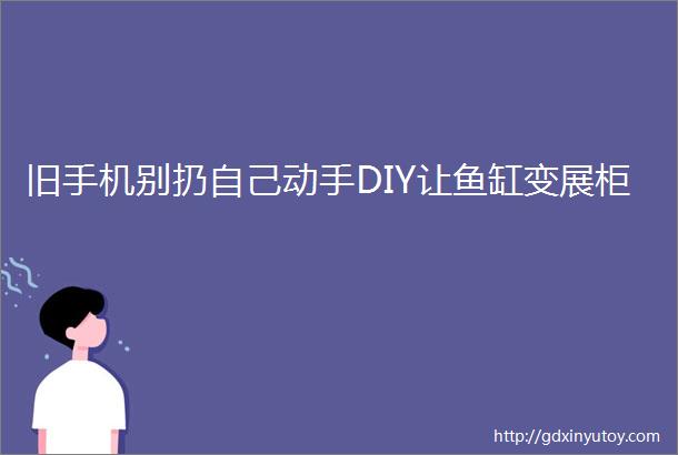 旧手机别扔自己动手DIY让鱼缸变展柜