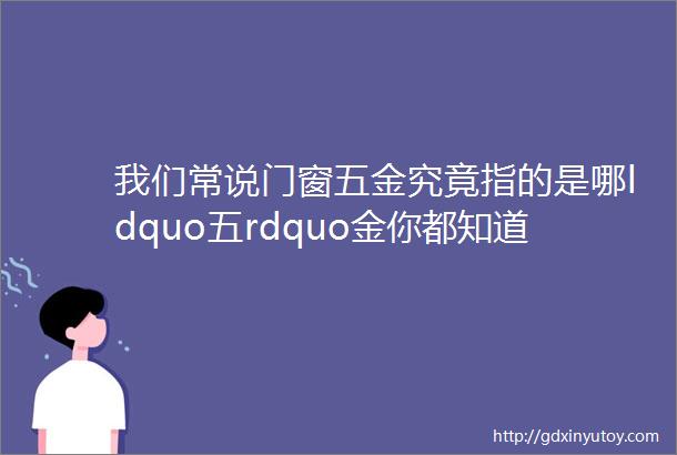 我们常说门窗五金究竟指的是哪ldquo五rdquo金你都知道吗