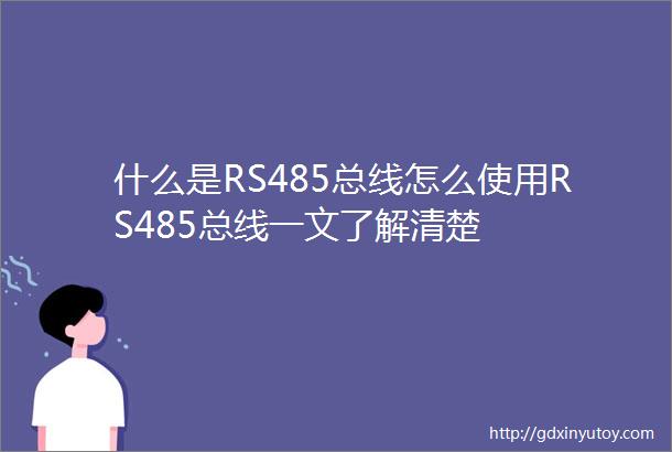 什么是RS485总线怎么使用RS485总线一文了解清楚