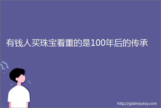 有钱人买珠宝看重的是100年后的传承