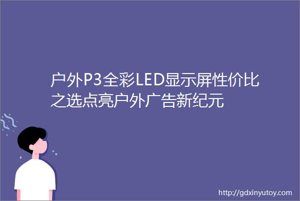 户外P3全彩LED显示屏性价比之选点亮户外广告新纪元